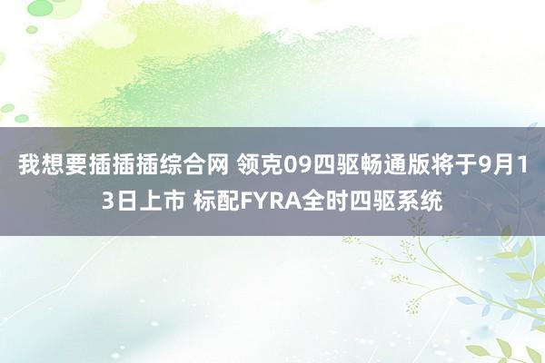 我想要插插插综合网 领克09四驱畅通版将于9月13日上市 标配FYRA全时四驱系统