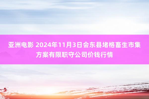 亚洲电影 2024年11月3日会东县堵格畜生市集方案有限职守公司价钱行情