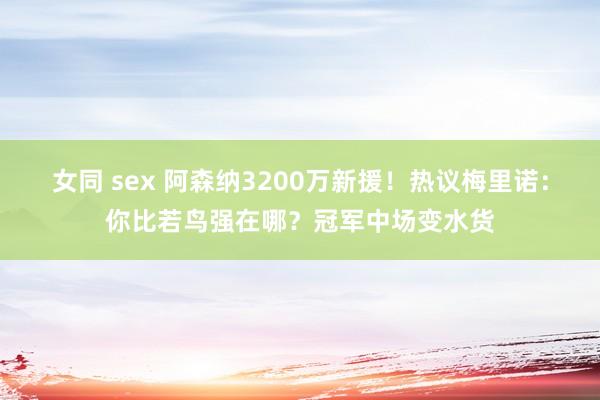 女同 sex 阿森纳3200万新援！热议梅里诺：你比若鸟强在哪？冠军中场变水货