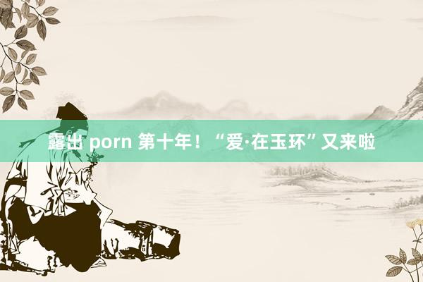 露出 porn 第十年！“爱·在玉环”又来啦